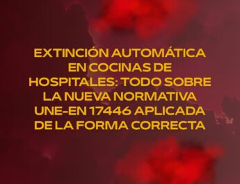 Extinción automática en cocinas de hospitales: todo sobre la nueva normativa UNE-EN 17446 aplicada de la forma correcta