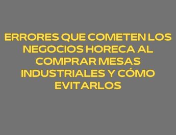 Errores que cometen los negocios Horeca al comprar mesas industriales y cómo evitarlos. La mesa industrial como infraestructura productiva en la cocina profesional.