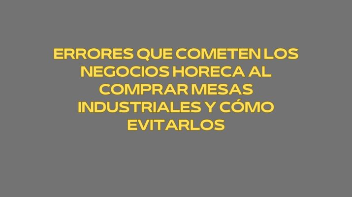 Errores que cometen los negocios Horeca al comprar mesas industriales y cómo evitarlos. La mesa industrial como infraestructura productiva en la cocina profesional.