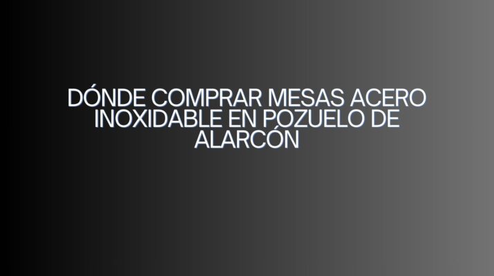 Dónde comprar mesas acero inoxidable en Pozuelo de Alarcón. Guía definitiva para equipar cocinas profesionales con acero inoxidable.