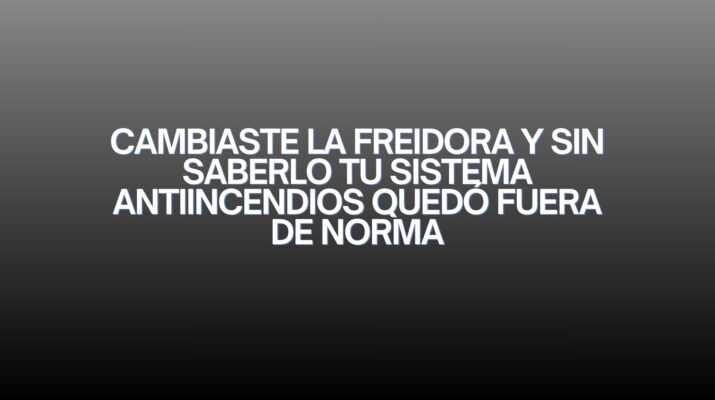 Cambiaste la freidora y sin saberlo tu sistema antiincendios quedó fuera de norma. El cambio invisible que pone en riesgo