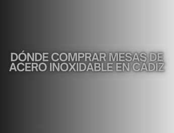 Dónde comprar mesas de acero inoxidable en Cádiz. Claves para elegir equipamiento profesional en Cádiz.