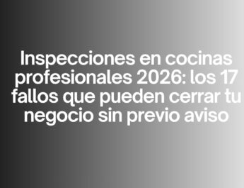 Inspecciones en cocinas profesionales 2026: los 17 fallos que pueden cerrar tu negocio sin previo aviso. El nuevo escenario normativo