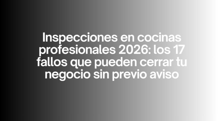 Inspecciones en cocinas profesionales 2026: los 17 fallos que pueden cerrar tu negocio sin previo aviso. El nuevo escenario normativo