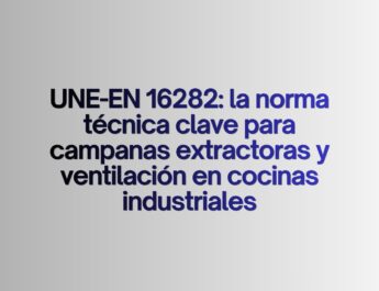 UNE-EN 16282: la norma técnica clave para campanas extractoras y ventilación en cocinas industriales. La normativa que define la seguridad