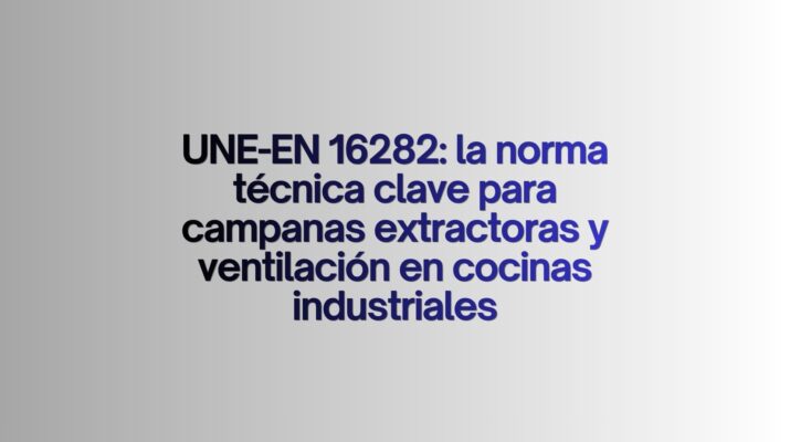 UNE-EN 16282: la norma técnica clave para campanas extractoras y ventilación en cocinas industriales. La normativa que define la seguridad