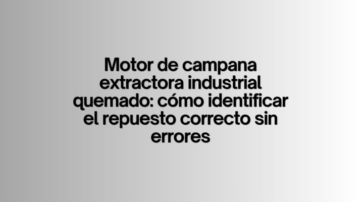 Motor de campana extractora industrial quemado: cómo identificar el repuesto correcto sin errores. Claves técnicas para elegir el motor adecuado