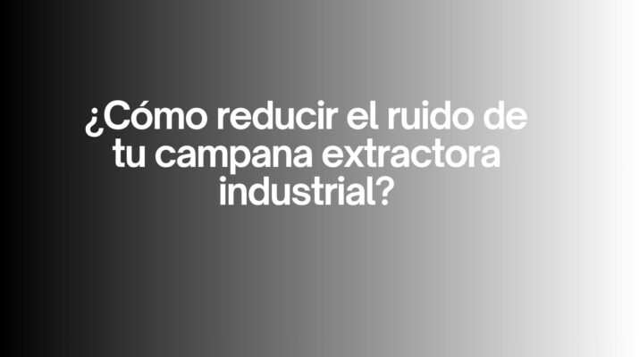 ¿Cómo reducir el ruido de tu campana extractora industrial? Guía definitiva para lograr una cocina profesional silenciosa y eficiente.