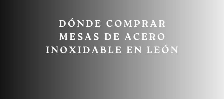 Dónde Comprar Mesas de Acero Inoxidable en León. La guía definitiva para elegir mobiliario profesional resistente, higiénico y duradero.