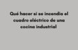 Qué hacer si se incendia el cuadro eléctrico de una cocina industrial. Qué ocurre cuando un cuadro eléctrico comienza a arder.